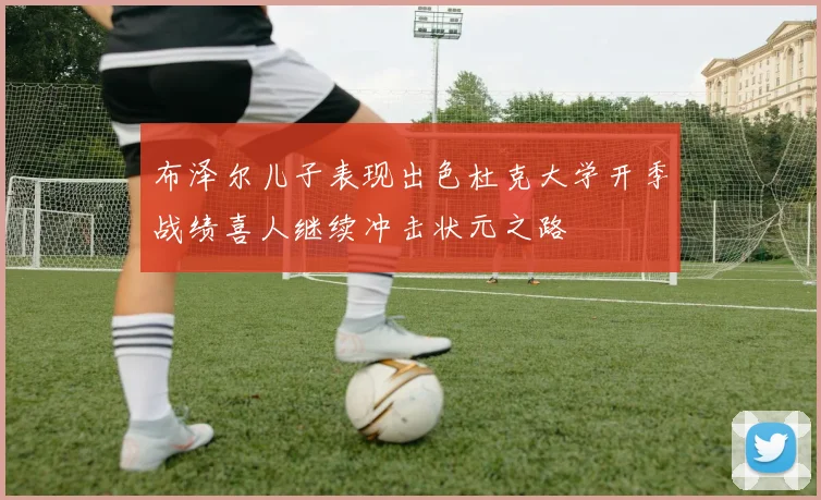 布泽尔儿子表现出色杜克大学开季战绩喜人继续冲击状元之路