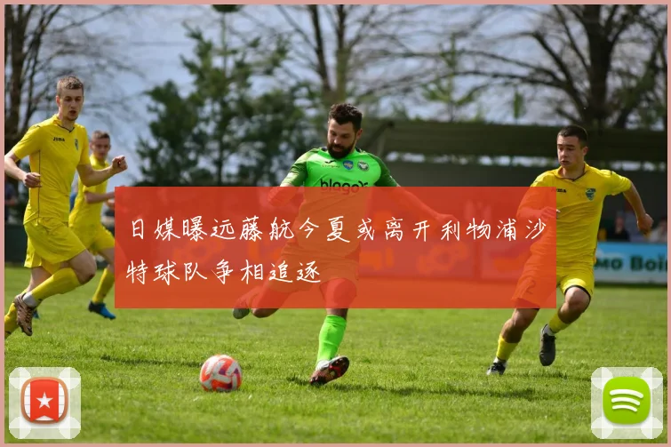 日媒曝远藤航今夏或离开利物浦沙特球队争相追逐