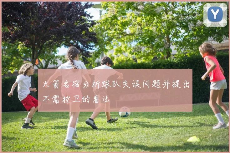 火箭名宿分析球队失误问题并提出不需控卫的看法