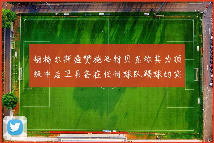胡梅尔斯盛赞施洛特贝克称其为顶级中后卫具备在任何球队踢球的实力