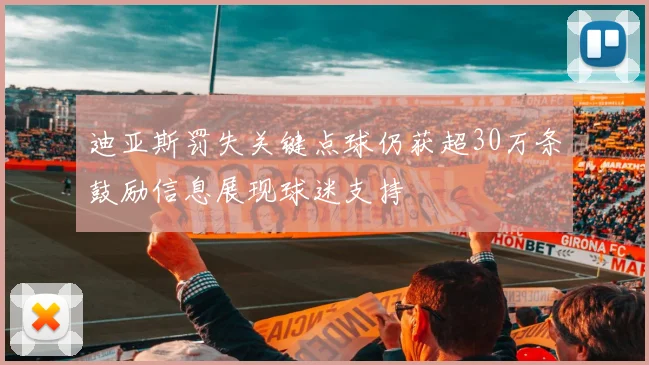 迪亚斯罚失关键点球仍获超30万条鼓励信息展现球迷支持
