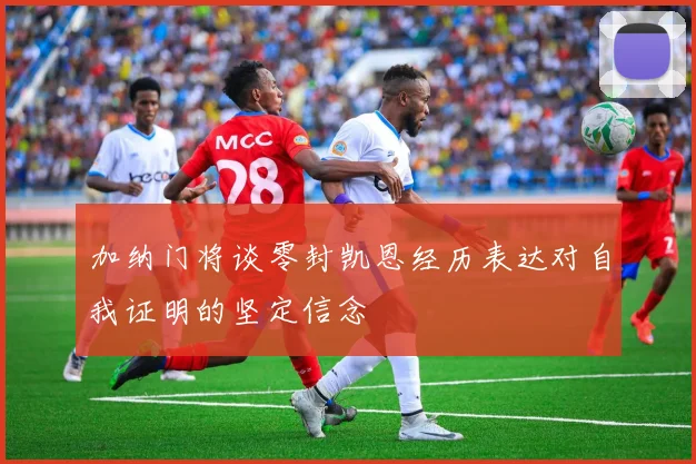 加纳门将谈零封凯恩经历表达对自我证明的坚定信念