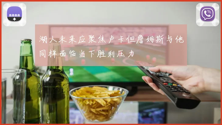 湖人未来应聚焦卢卡但詹姆斯与他同样面临当下胜利压力
