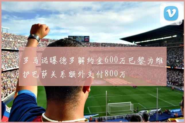 罗马诺曝德罗解约金600万巴黎为维护巴萨关系额外支付800万