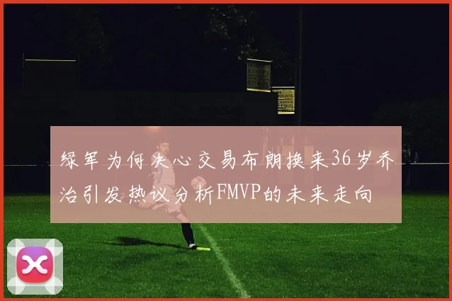 绿军为何决心交易布朗换来36岁乔治引发热议分析FMVP的未来走向