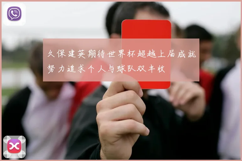 久保建英期待世界杯超越上届成就努力追求个人与球队双丰收