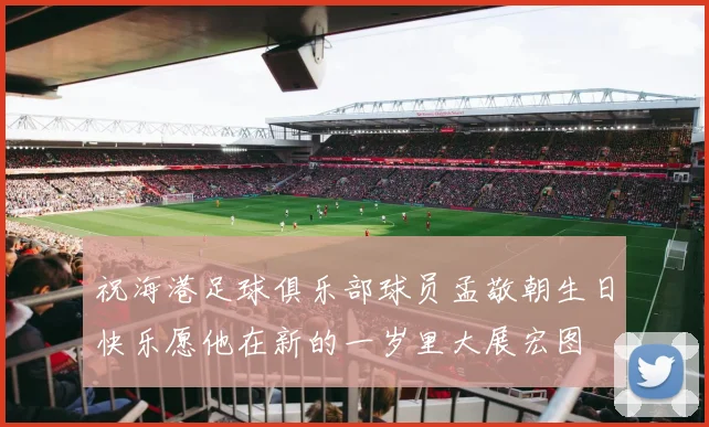 祝海港足球俱乐部球员孟敬朝生日快乐愿他在新的一岁里大展宏图