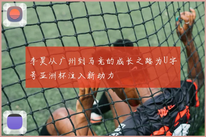 李昊从广州到马竞的成长之路为U字号亚洲杯注入新动力