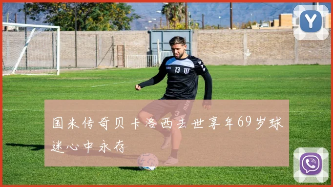 国米传奇贝卡洛西去世享年69岁球迷心中永存