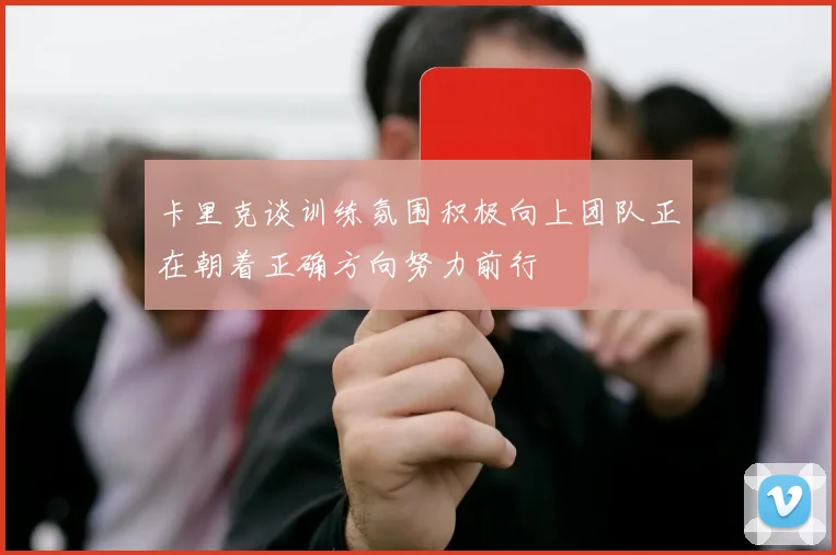 卡里克谈训练氛围积极向上团队正在朝着正确方向努力前行