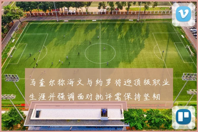 马奎尔称海文与约罗将迎顶级职业生涯并强调面对批评需保持坚韧
