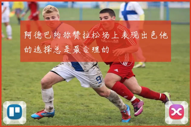 阿德巴约称赞拉松场上表现出色他的选择总是最合理的
